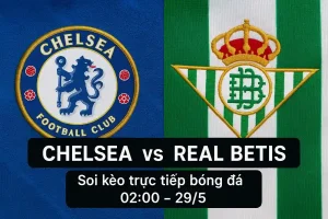 Chelsea vs Real Betis - Soi kèo trực tiếp bóng đá 02:00-29/5