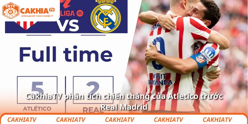 CakhiaTV phân tích chiến thắng của Atletico trước Real Madrid